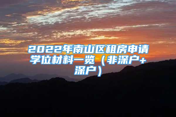 2022年南山區(qū)租房申請(qǐng)學(xué)位材料一覽（非深戶+深戶）