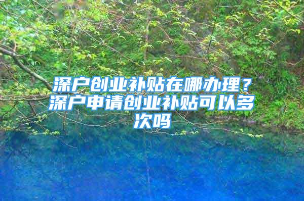 深戶創(chuàng)業(yè)補(bǔ)貼在哪辦理？深戶申請(qǐng)創(chuàng)業(yè)補(bǔ)貼可以多次嗎