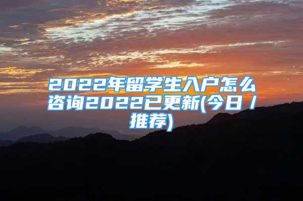 2022年留學(xué)生入戶(hù)怎么咨詢(xún)2022已更新(今日／推薦)