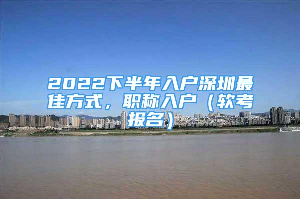 2022下半年入戶深圳最佳方式，職稱入戶（軟考報(bào)名）