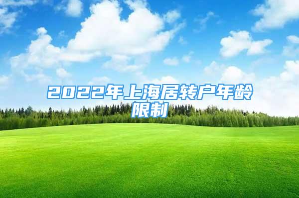 2022年上海居轉(zhuǎn)戶年齡限制