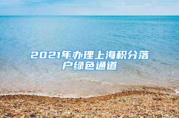 2021年辦理上海積分落戶綠色通道