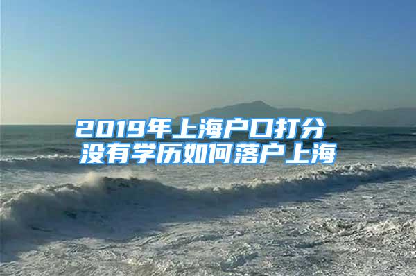 2019年上海戶口打分 沒有學歷如何落戶上海