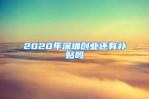 2020年深圳創(chuàng)業(yè)還有補貼嗎