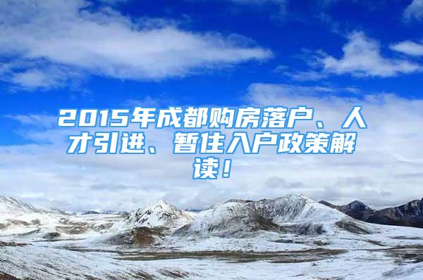 2015年成都購房落戶、人才引進(jìn)、暫住入戶政策解讀！