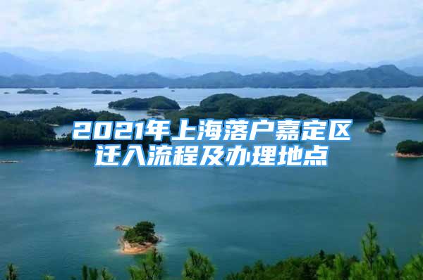 2021年上海落戶嘉定區(qū)遷入流程及辦理地點(diǎn)