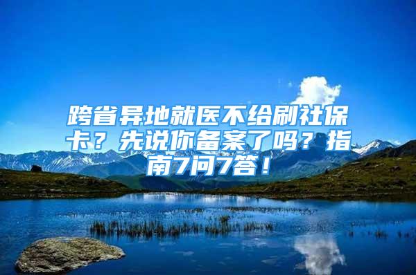 跨省異地就醫(yī)不給刷社?？ǎ肯日f你備案了嗎？指南7問7答！