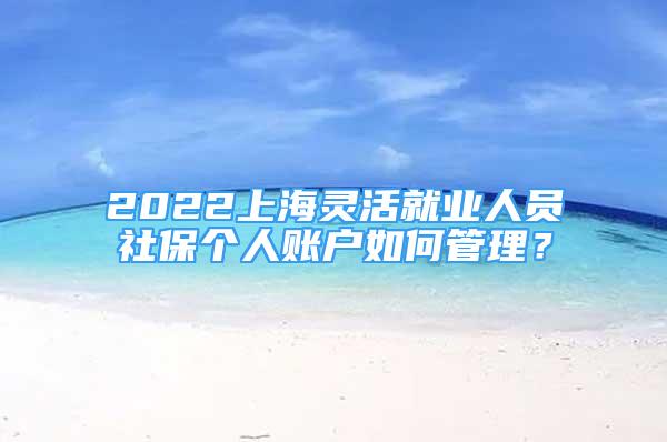 2022上海靈活就業(yè)人員社保個人賬戶如何管理？