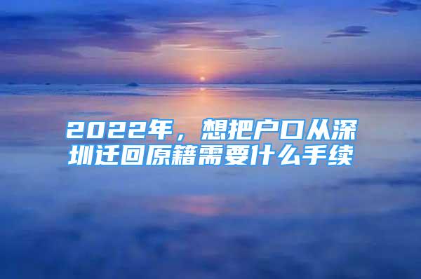 2022年，想把戶口從深圳遷回原籍需要什么手續(xù)