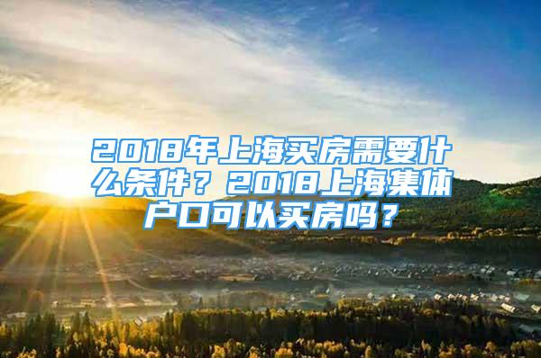 2018年上海買房需要什么條件？2018上海集體戶口可以買房嗎？