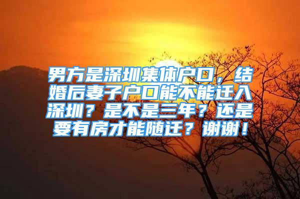 男方是深圳集體戶口，結(jié)婚后妻子戶口能不能遷入深圳？是不是三年？還是要有房才能隨遷？謝謝！