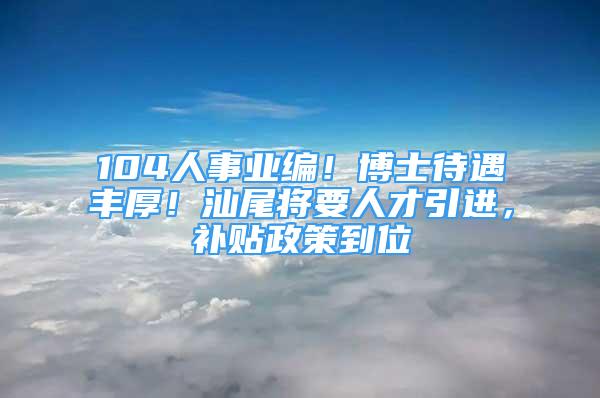 104人事業(yè)編！博士待遇豐厚！汕尾將要人才引進，補貼政策到位