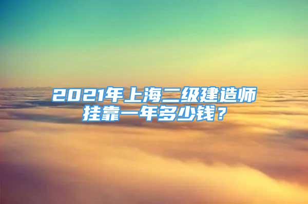 2021年上海二級建造師掛靠一年多少錢？