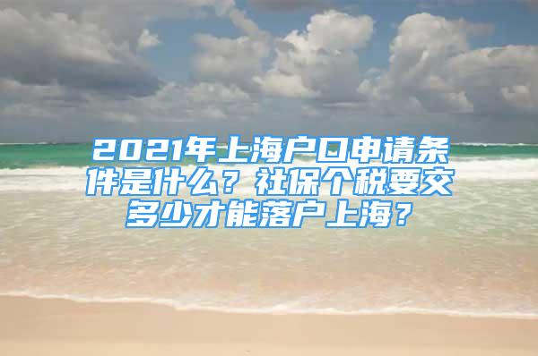 2021年上海戶口申請條件是什么？社保個(gè)稅要交多少才能落戶上海？