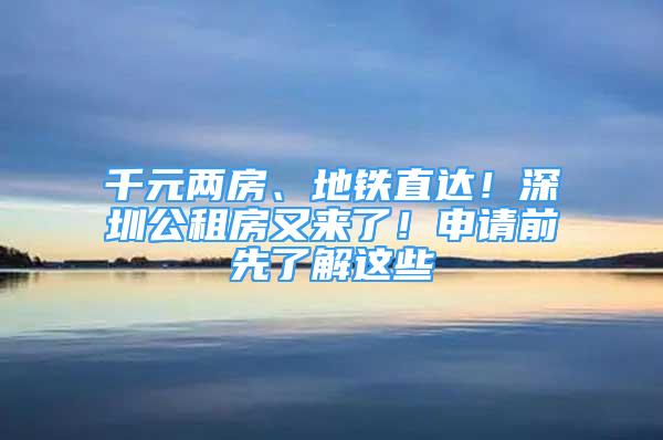 千元兩房、地鐵直達(dá)！深圳公租房又來了！申請(qǐng)前先了解這些