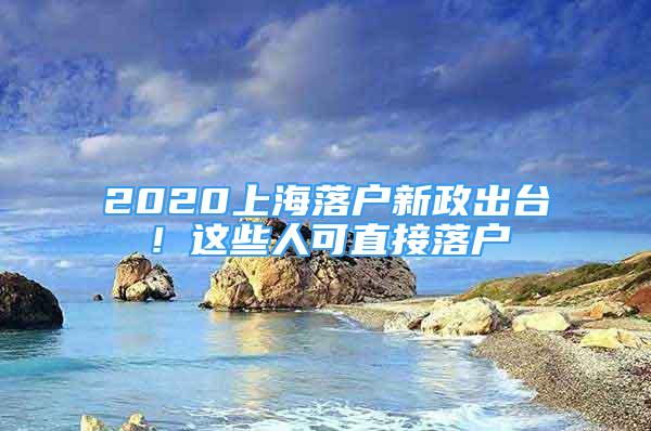 2020上海落戶新政出臺(tái)！這些人可直接落戶