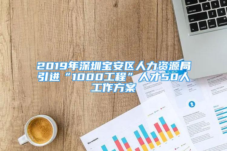 2019年深圳寶安區(qū)人力資源局引進(jìn)“1000工程”人才50人工作方案