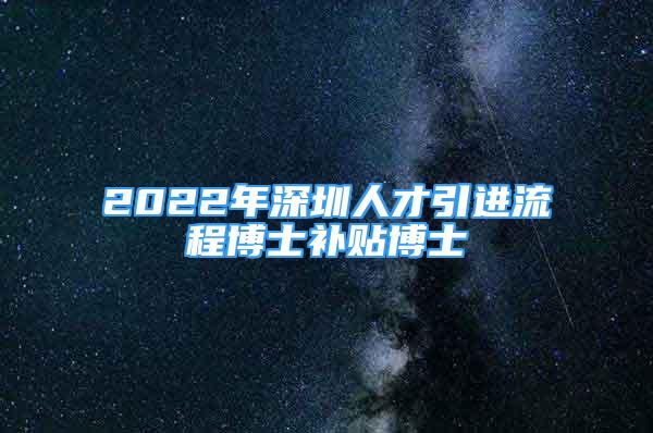 2022年深圳人才引進(jìn)流程博士補(bǔ)貼博士