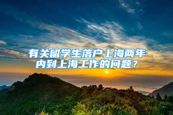 有關(guān)留學(xué)生落戶上海兩年內(nèi)到上海工作的問題？