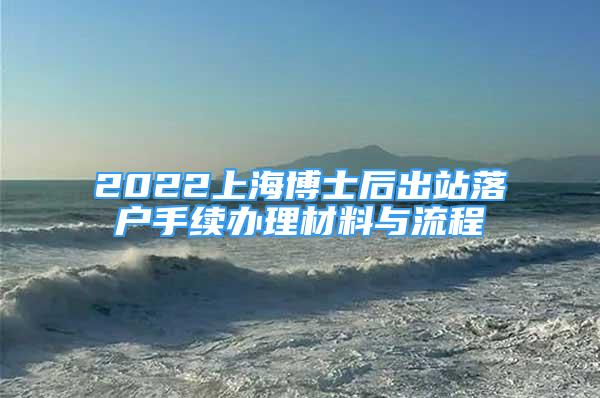 2022上海博士后出站落戶手續(xù)辦理材料與流程