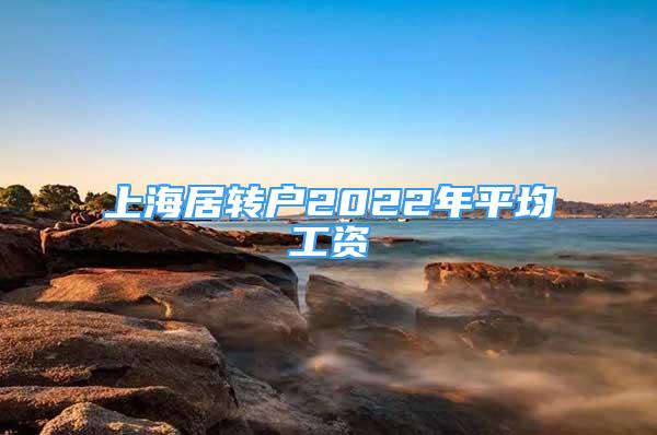 上海居轉(zhuǎn)戶2022年平均工資