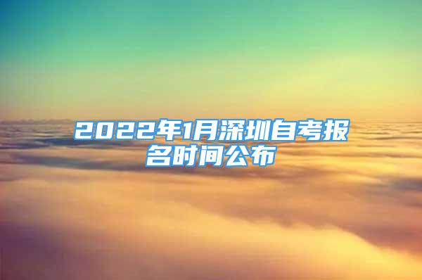 2022年1月深圳自考報名時間公布