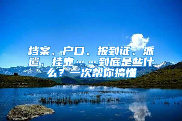 檔案、戶口、報(bào)到證、派遣、掛靠……到底是些什么？一次幫你搞懂