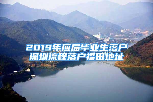 2019年應(yīng)屆畢業(yè)生落戶深圳流程落戶福田地址