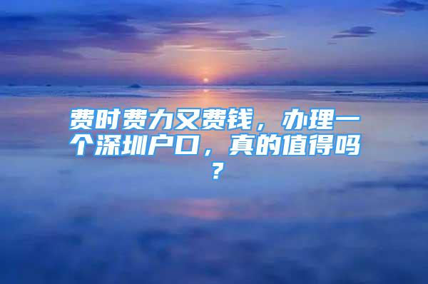 費(fèi)時費(fèi)力又費(fèi)錢，辦理一個深圳戶口，真的值得嗎？