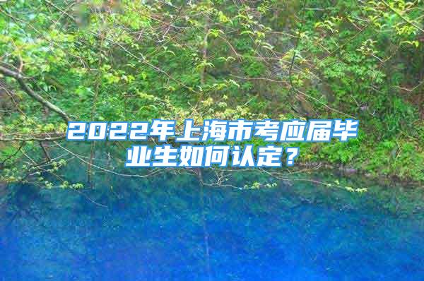 2022年上海市考應(yīng)屆畢業(yè)生如何認(rèn)定？