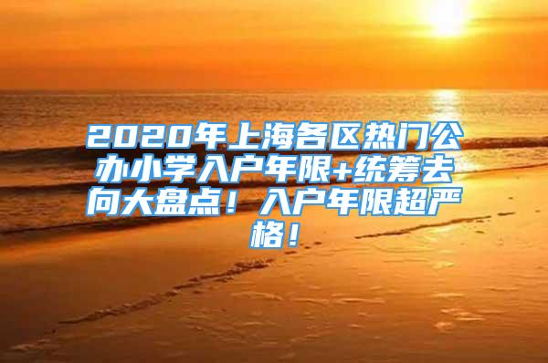 2020年上海各區(qū)熱門公辦小學(xué)入戶年限+統(tǒng)籌去向大盤點！入戶年限超嚴(yán)格！