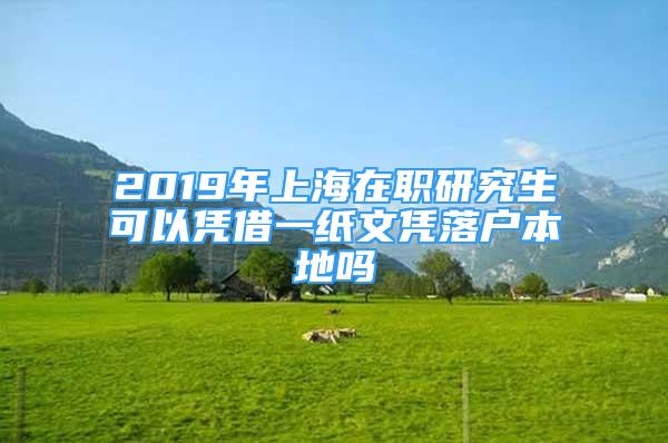 2019年上海在職研究生可以憑借一紙文憑落戶本地嗎