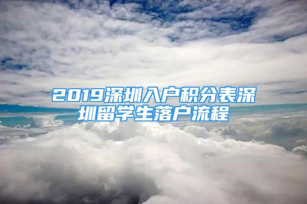 2019深圳入戶積分表深圳留學(xué)生落戶流程