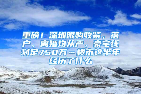 重磅！深圳限購(gòu)收緊，落戶、離婚均從嚴(yán)，豪宅線劃定750萬…樓市這半年經(jīng)歷了什么