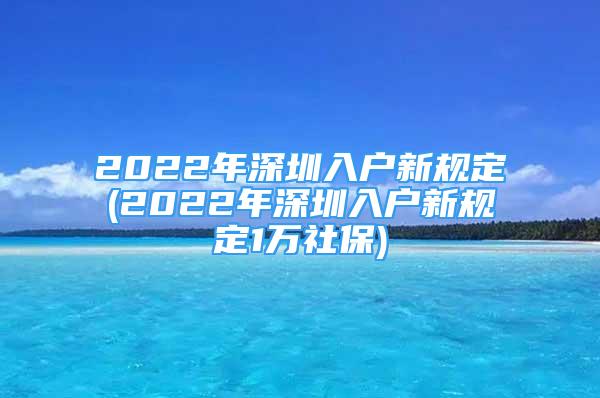 2022年深圳入戶新規(guī)定(2022年深圳入戶新規(guī)定1萬社保)