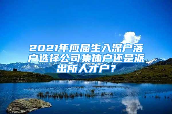 2021年應(yīng)屆生入深戶落戶選擇公司集體戶還是派出所人才戶？