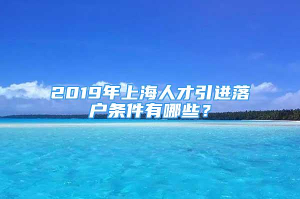 2019年上海人才引進(jìn)落戶條件有哪些？