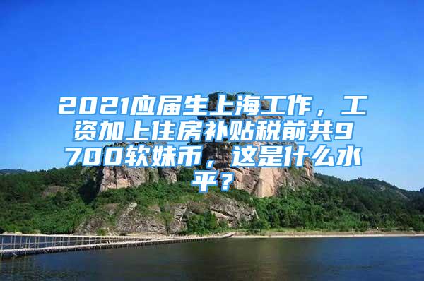 2021應(yīng)屆生上海工作，工資加上住房補(bǔ)貼稅前共9700軟妹幣，這是什么水平？