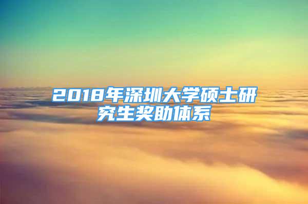 2018年深圳大學(xué)碩士研究生獎(jiǎng)助體系