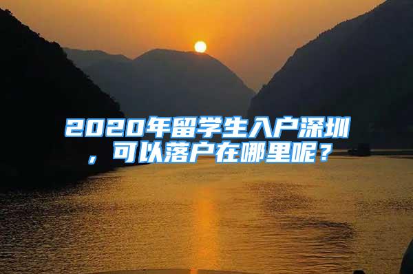 2020年留學(xué)生入戶深圳，可以落戶在哪里呢？