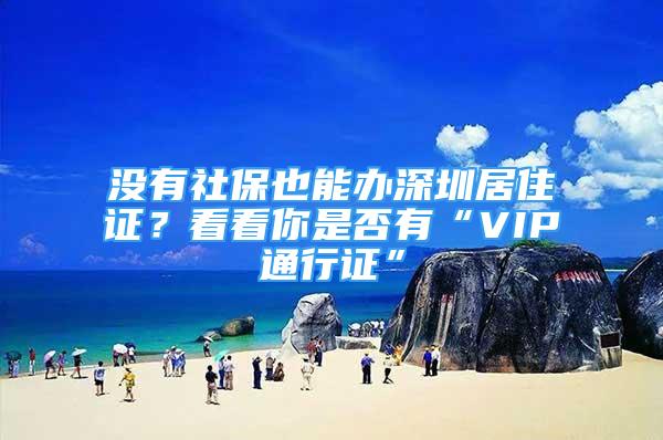 沒有社保也能辦深圳居住證？看看你是否有“VIP通行證”