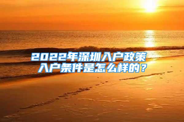 2022年深圳入戶政策 入戶條件是怎么樣的？