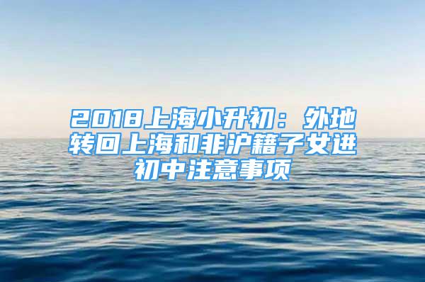 2018上海小升初：外地轉(zhuǎn)回上海和非滬籍子女進(jìn)初中注意事項(xiàng)