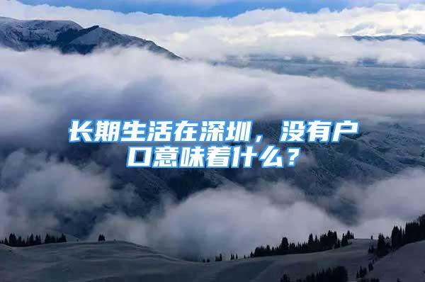 長(zhǎng)期生活在深圳，沒有戶口意味著什么？