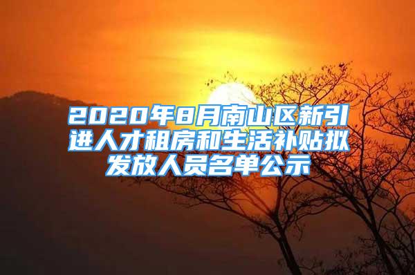 2020年8月南山區(qū)新引進人才租房和生活補貼擬發(fā)放人員名單公示