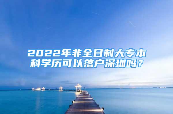 2022年非全日制大專本科學歷可以落戶深圳嗎？