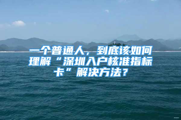 一個(gè)普通人，到底該如何理解“深圳入戶核準(zhǔn)指標(biāo)卡”解決方法？