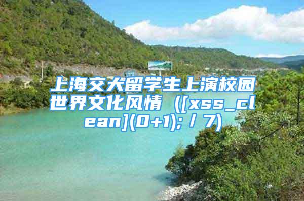 上海交大留學(xué)生上演校園世界文化風(fēng)情 ([xss_clean](0+1);／7)