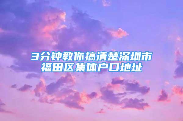 3分鐘教你搞清楚深圳市福田區(qū)集體戶口地址