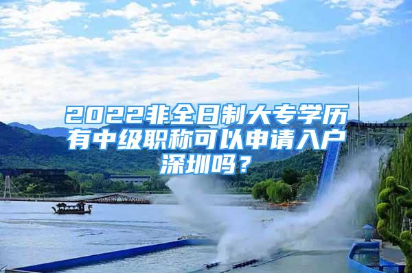 2022非全日制大專學(xué)歷有中級職稱可以申請入戶深圳嗎？